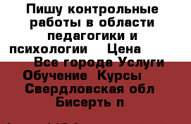 Пишу контрольные работы в области педагогики и психологии. › Цена ­ 300-650 - Все города Услуги » Обучение. Курсы   . Свердловская обл.,Бисерть п.